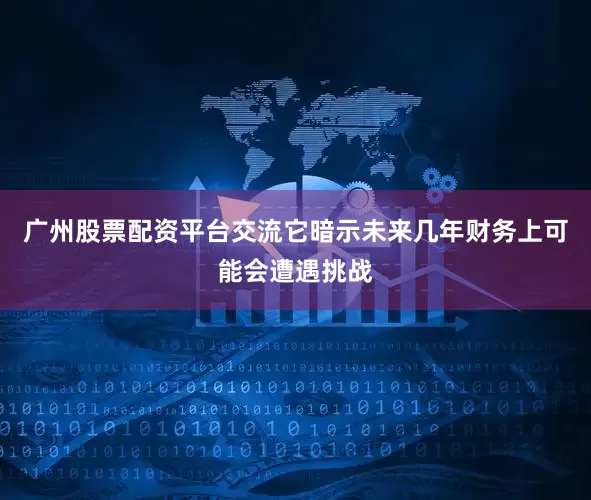 广州股票配资平台交流它暗示未来几年财务上可能会遭遇挑战