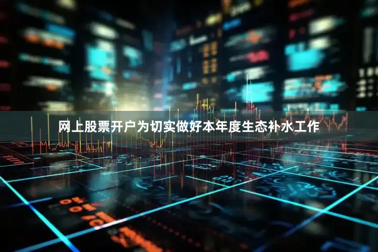 网上股票开户为切实做好本年度生态补水工作
