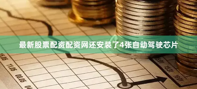 最新股票配资配资网还安装了4张自动驾驶芯片