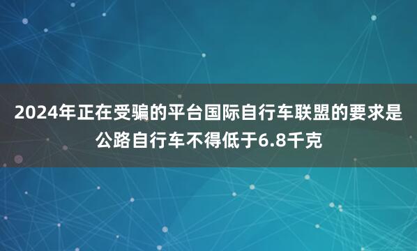 2024年正在受骗的平台国际自行车联盟的要求是公路自行车不得低于6.8千克
