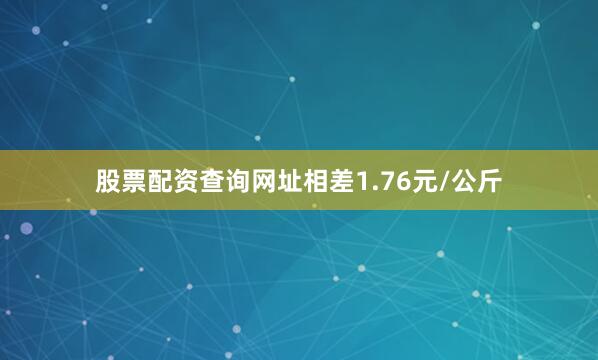 股票配资查询网址相差1.76元/公斤