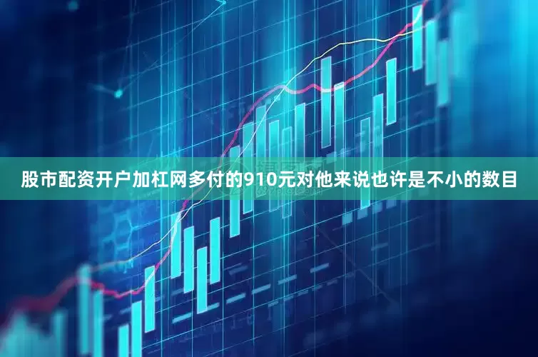 股市配资开户加杠网多付的910元对他来说也许是不小的数目