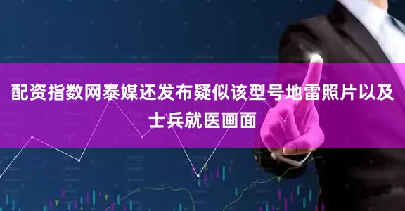 配资指数网泰媒还发布疑似该型号地雷照片以及士兵就医画面