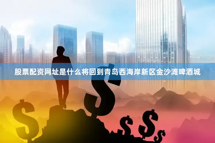 股票配资网址是什么将回到青岛西海岸新区金沙滩啤酒城