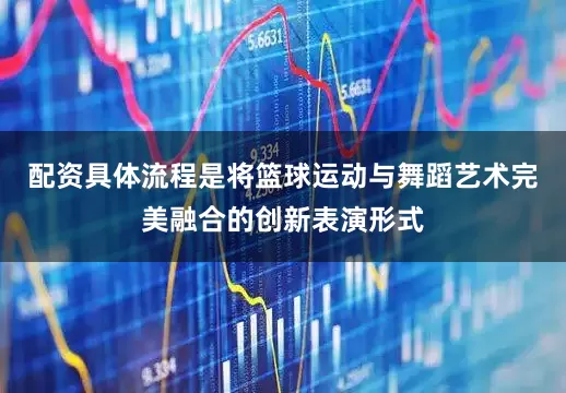 配资具体流程是将篮球运动与舞蹈艺术完美融合的创新表演形式