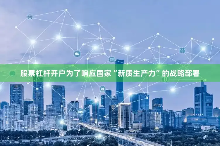 股票杠杆开户为了响应国家“新质生产力”的战略部署