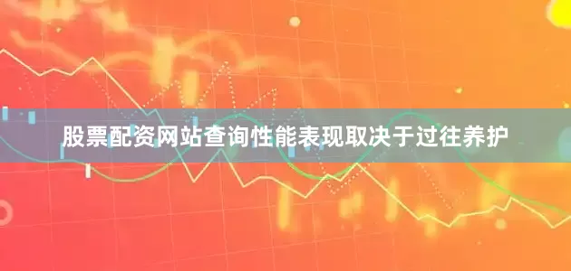 股票配资网站查询性能表现取决于过往养护