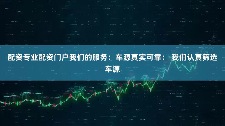 配资专业配资门户我们的服务：车源真实可靠： 我们认真筛选车源