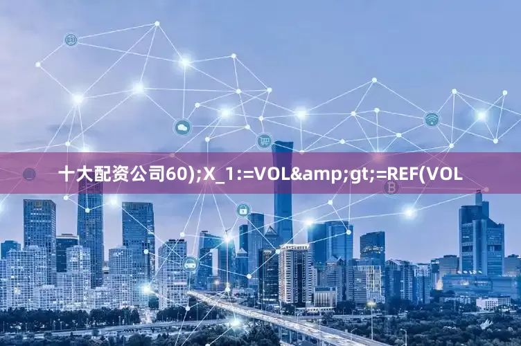十大配资公司60);X_1:=VOL&gt;=REF(VOL