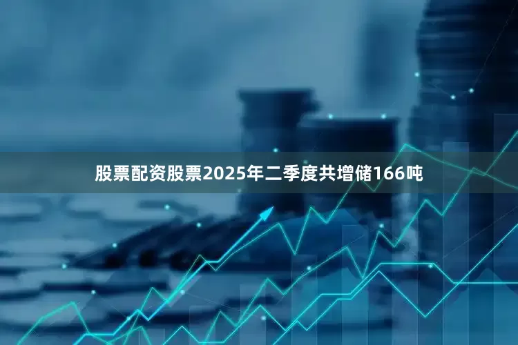 股票配资股票2025年二季度共增储166吨