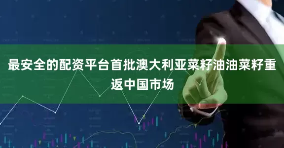 最安全的配资平台首批澳大利亚菜籽油油菜籽重返中国市场