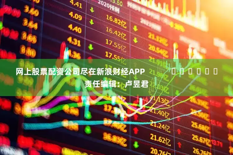 网上股票配资公司尽在新浪财经APP            						责任编辑：卢昱君