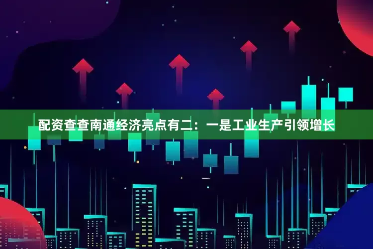 配资查查南通经济亮点有二：一是工业生产引领增长