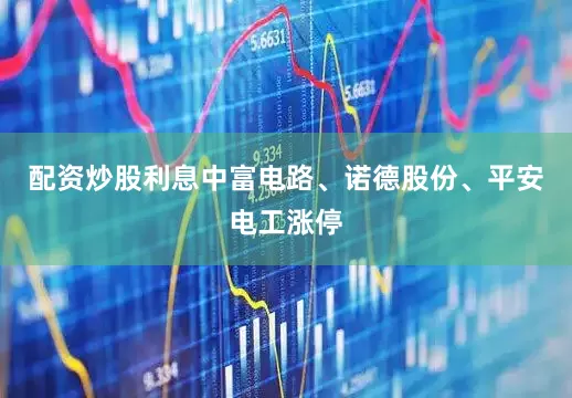 配资炒股利息中富电路、诺德股份、平安电工涨停