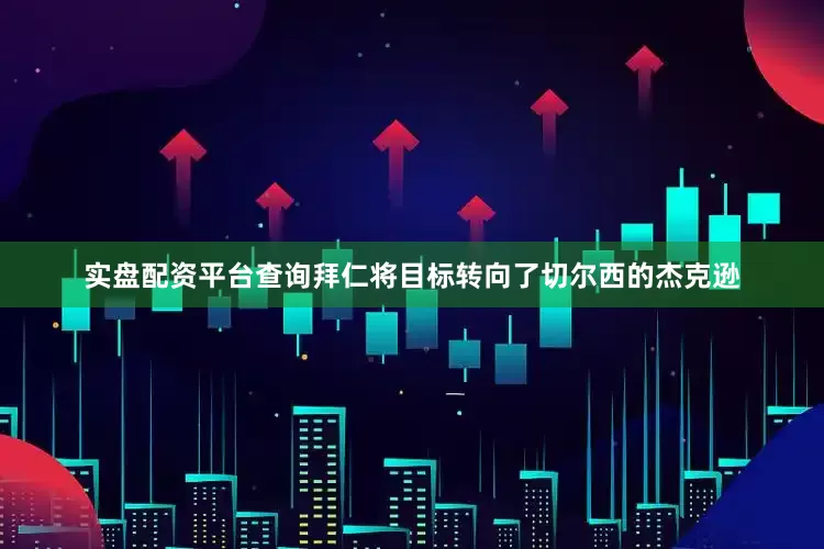 实盘配资平台查询　　拜仁将目标转向了切尔西的杰克逊