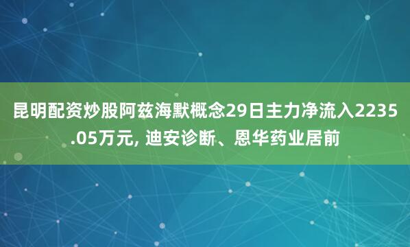 昆明配资炒股阿兹海默概念29日主力净流入2235.05万元, 迪安诊断、恩华药业居前