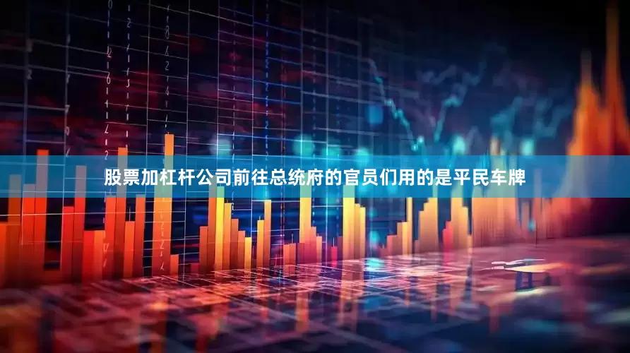 股票加杠杆公司前往总统府的官员们用的是平民车牌