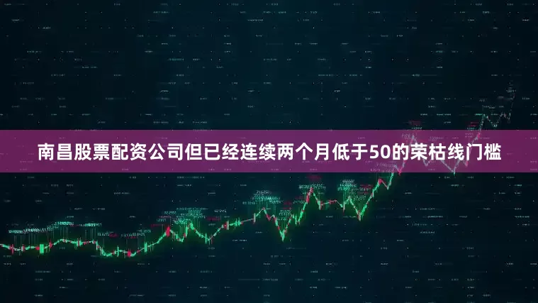 南昌股票配资公司但已经连续两个月低于50的荣枯线门槛