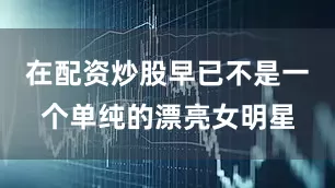 在配资炒股早已不是一个单纯的漂亮女明星
