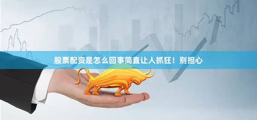 股票配资是怎么回事简直让人抓狂！别担心