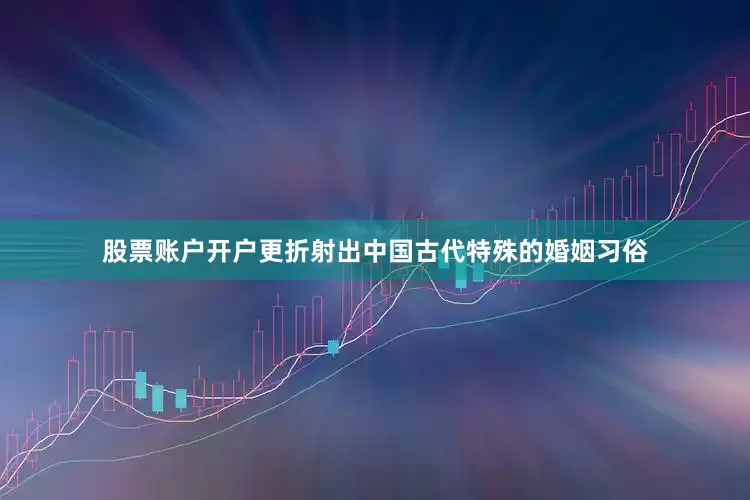 股票账户开户更折射出中国古代特殊的婚姻习俗