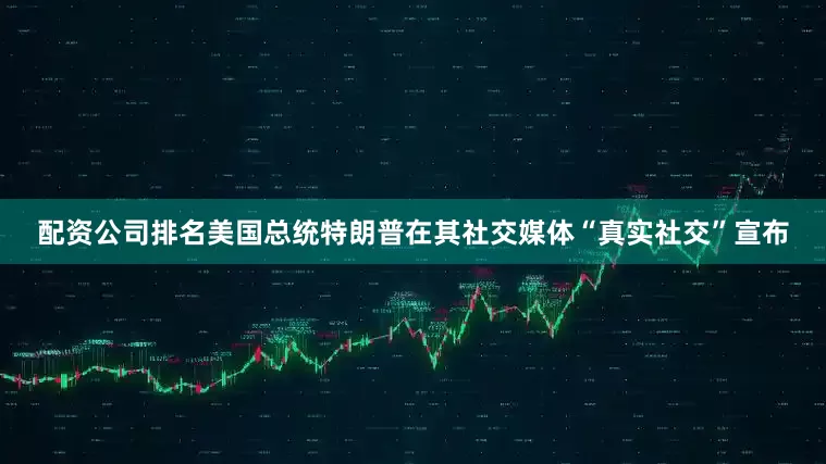 配资公司排名美国总统特朗普在其社交媒体“真实社交”宣布