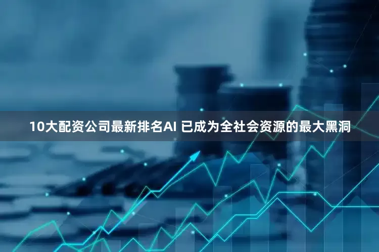 10大配资公司最新排名AI 已成为全社会资源的最大黑洞