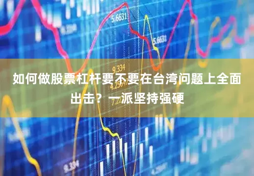 如何做股票杠杆要不要在台湾问题上全面出击？一派坚持强硬