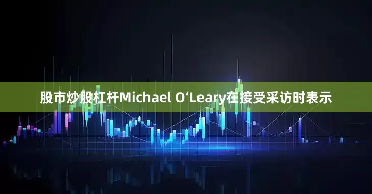 股市炒股杠杆　　Michael O‘Leary在接受采访时表示