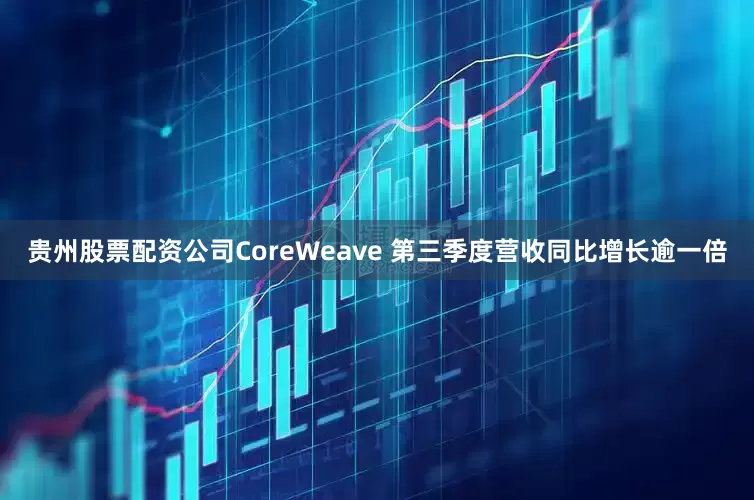 贵州股票配资公司　　CoreWeave 第三季度营收同比增长逾一倍